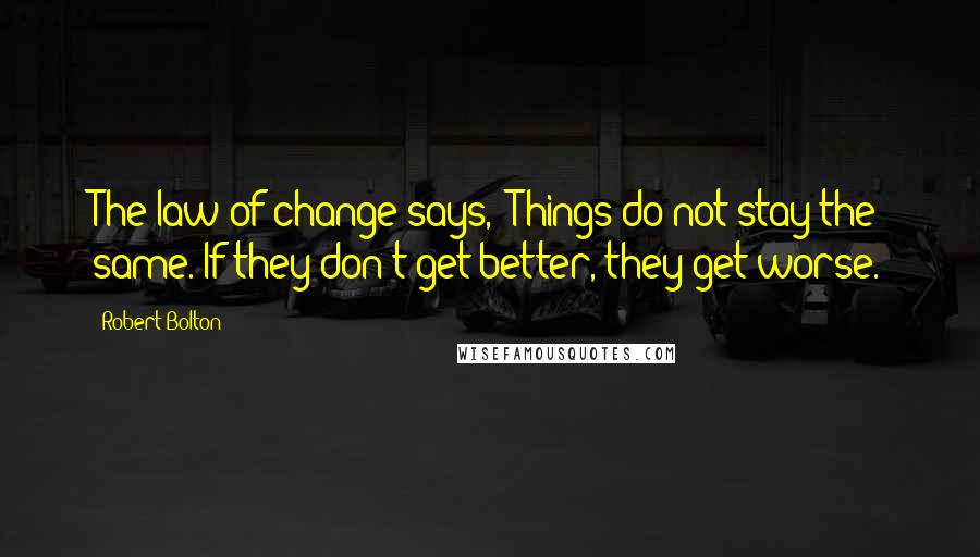 Robert Bolton quotes: The law of change says, "Things do not stay the same. If they don't get better, they get worse.