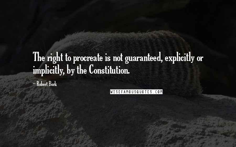 Robert Bork quotes: The right to procreate is not guaranteed, explicitly or implicitly, by the Constitution.