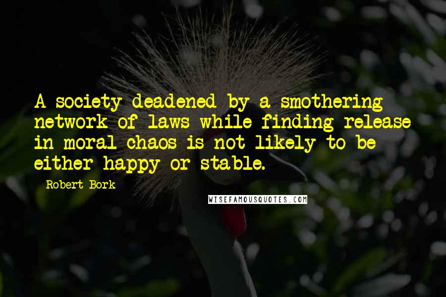 Robert Bork quotes: A society deadened by a smothering network of laws while finding release in moral chaos is not likely to be either happy or stable.