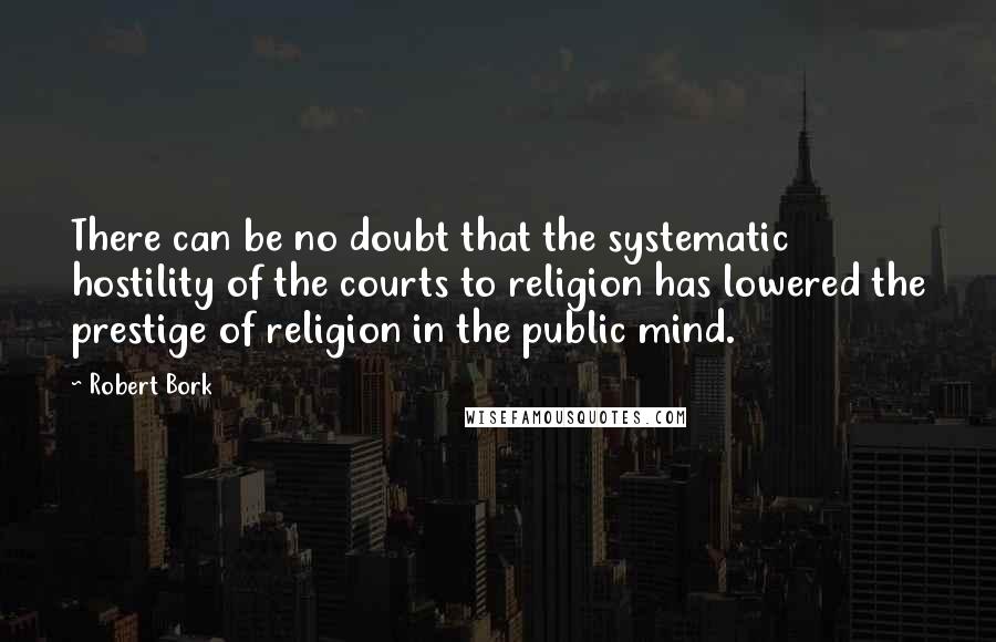 Robert Bork quotes: There can be no doubt that the systematic hostility of the courts to religion has lowered the prestige of religion in the public mind.