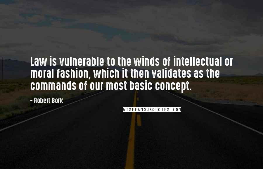 Robert Bork quotes: Law is vulnerable to the winds of intellectual or moral fashion, which it then validates as the commands of our most basic concept.