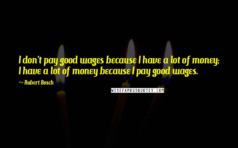 Robert Bosch quotes: I don't pay good wages because I have a lot of money; I have a lot of money because I pay good wages.