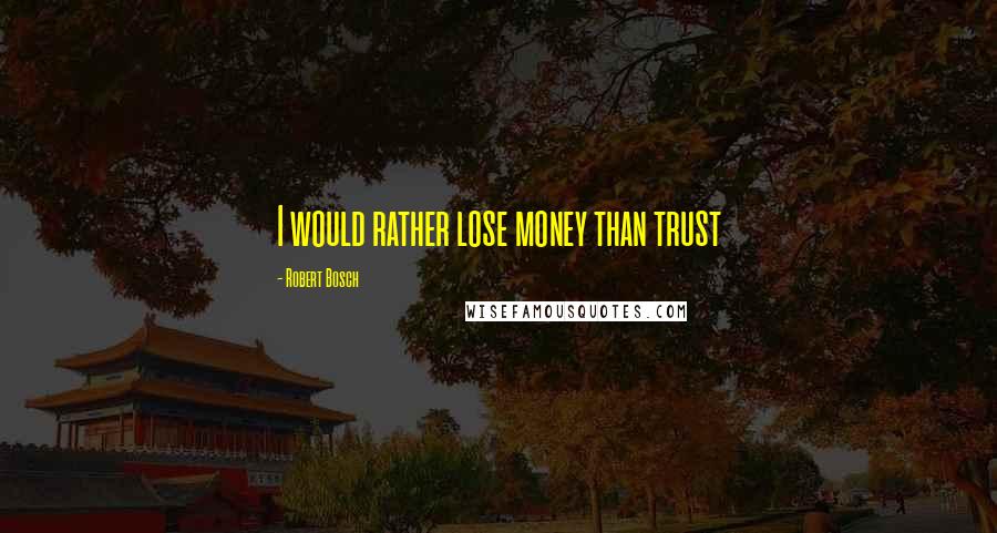 Robert Bosch quotes: I would rather lose money than trust