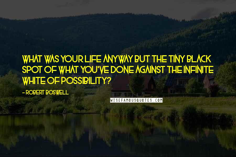 Robert Boswell quotes: What was your life anyway but the tiny black spot of what you've done against the infinite white of possibility?