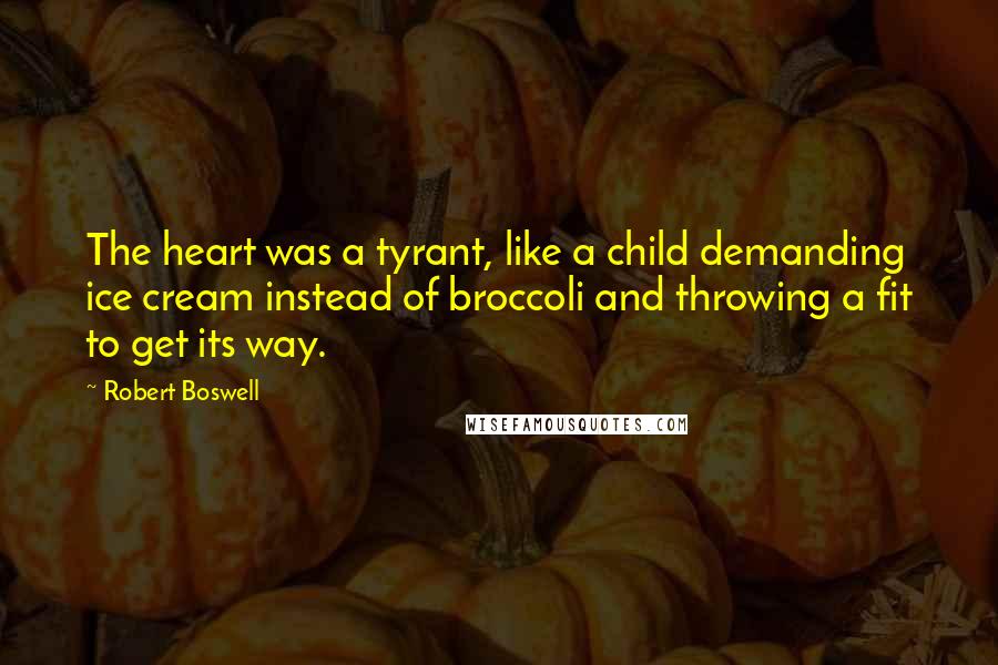 Robert Boswell quotes: The heart was a tyrant, like a child demanding ice cream instead of broccoli and throwing a fit to get its way.
