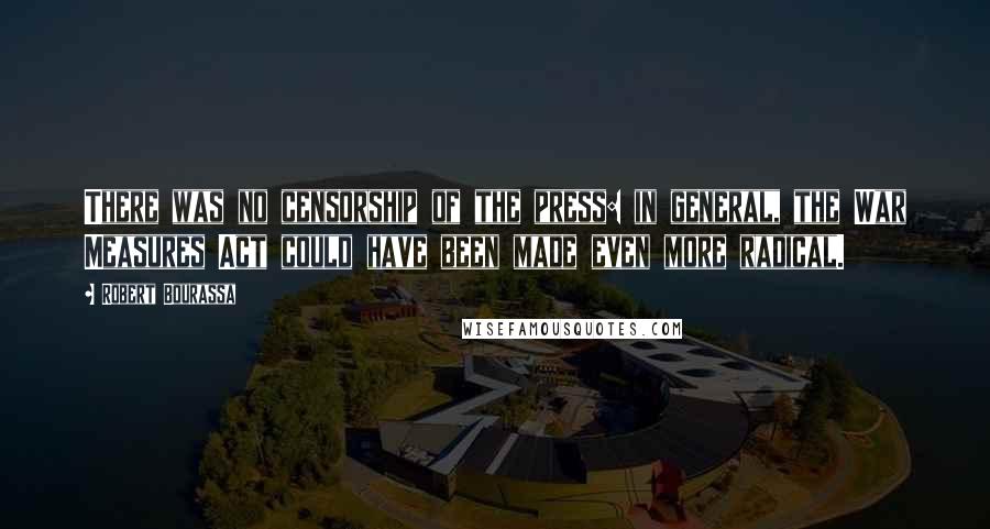 Robert Bourassa quotes: There was no censorship of the press: in general, the War Measures Act could have been made even more radical.