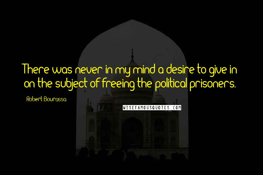 Robert Bourassa quotes: There was never in my mind a desire to give in on the subject of freeing the political prisoners.