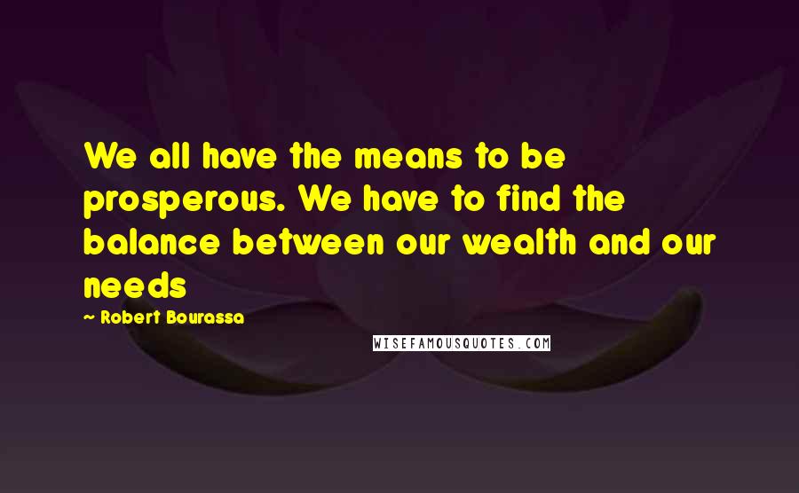 Robert Bourassa quotes: We all have the means to be prosperous. We have to find the balance between our wealth and our needs