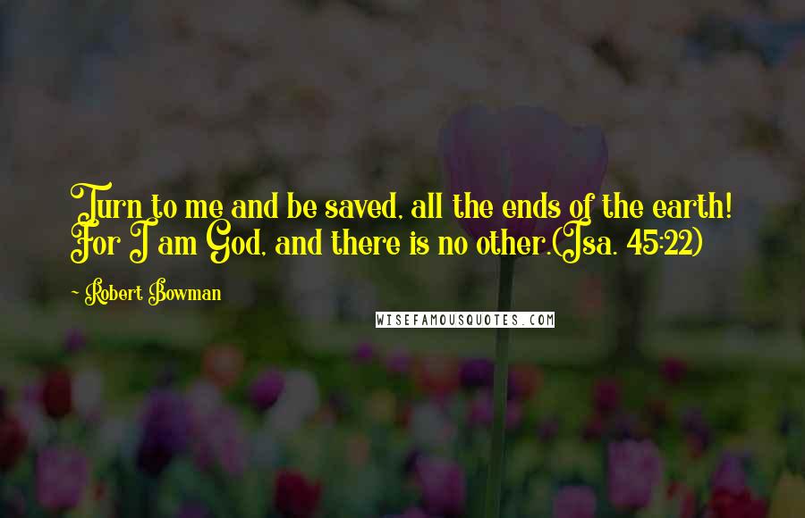 Robert Bowman quotes: Turn to me and be saved, all the ends of the earth! For I am God, and there is no other.(Isa. 45:22)