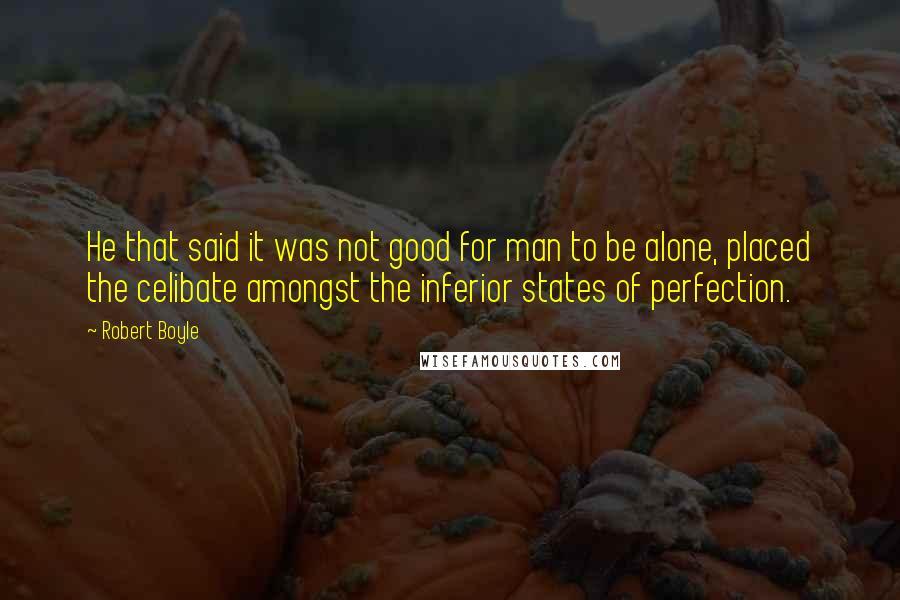 Robert Boyle quotes: He that said it was not good for man to be alone, placed the celibate amongst the inferior states of perfection.
