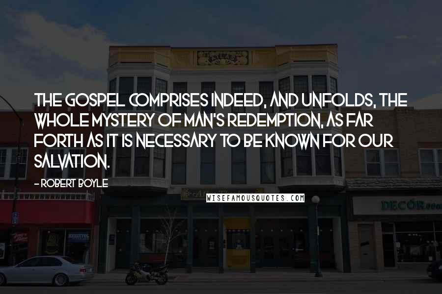 Robert Boyle quotes: The gospel comprises indeed, and unfolds, the whole mystery of man's redemption, as far forth as it is necessary to be known for our salvation.