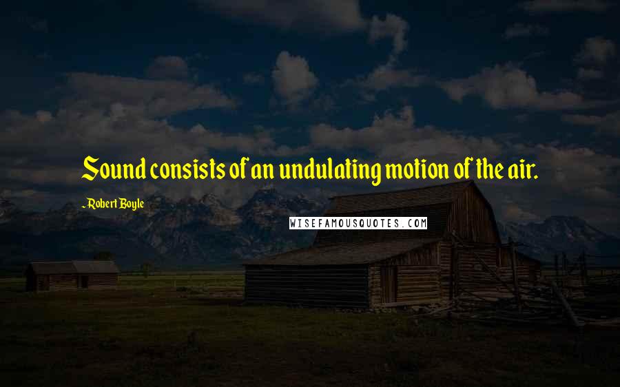 Robert Boyle quotes: Sound consists of an undulating motion of the air.