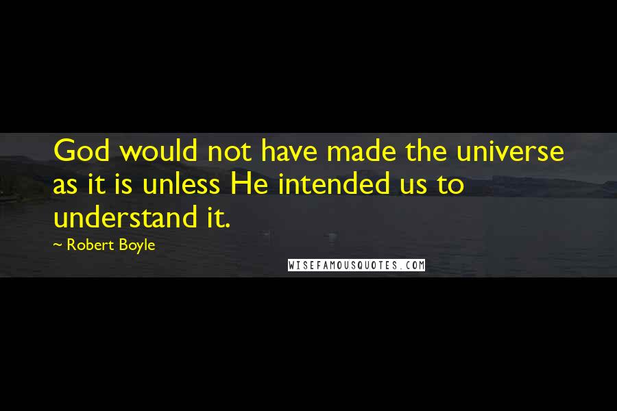 Robert Boyle quotes: God would not have made the universe as it is unless He intended us to understand it.