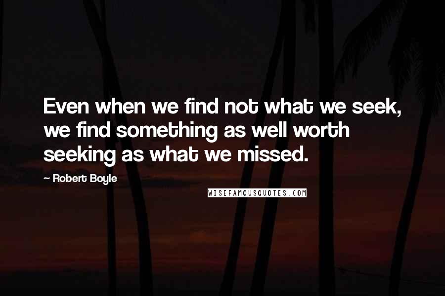Robert Boyle quotes: Even when we find not what we seek, we find something as well worth seeking as what we missed.