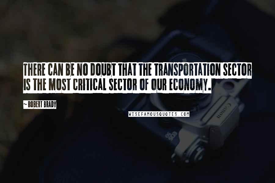 Robert Brady quotes: There can be no doubt that the transportation sector is the most critical sector of our economy.