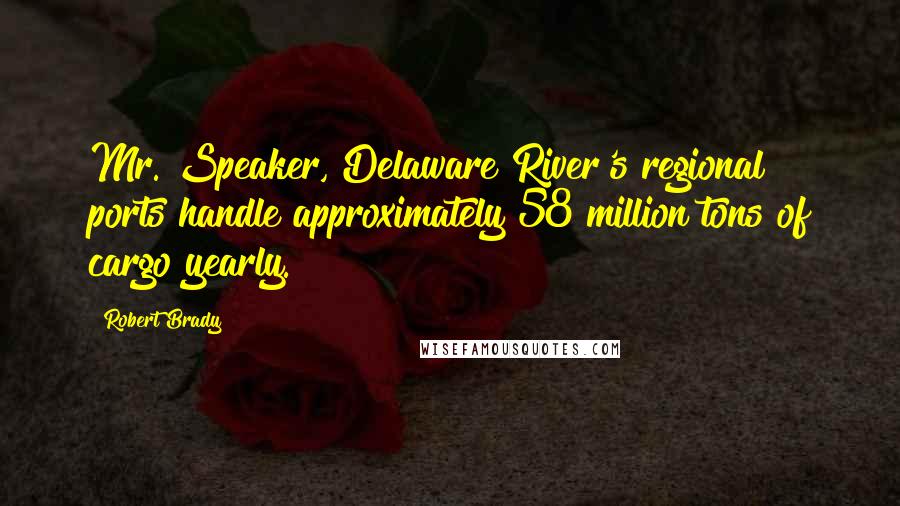 Robert Brady quotes: Mr. Speaker, Delaware River's regional ports handle approximately 58 million tons of cargo yearly.