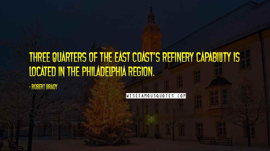 Robert Brady quotes: Three quarters of the East Coast's refinery capability is located in the Philadelphia region.