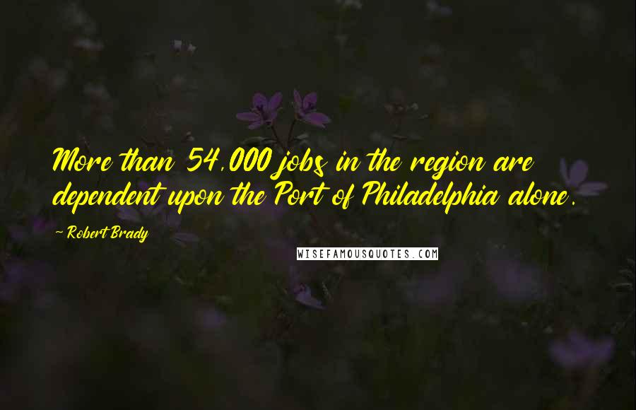 Robert Brady quotes: More than 54,000 jobs in the region are dependent upon the Port of Philadelphia alone.