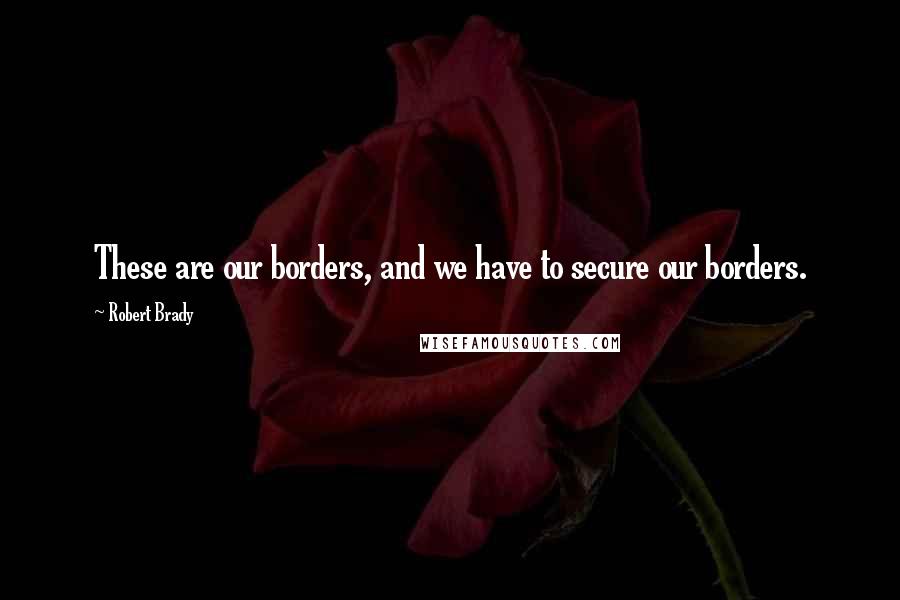 Robert Brady quotes: These are our borders, and we have to secure our borders.