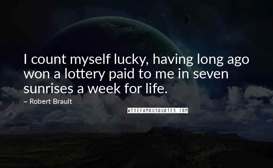 Robert Brault quotes: I count myself lucky, having long ago won a lottery paid to me in seven sunrises a week for life.