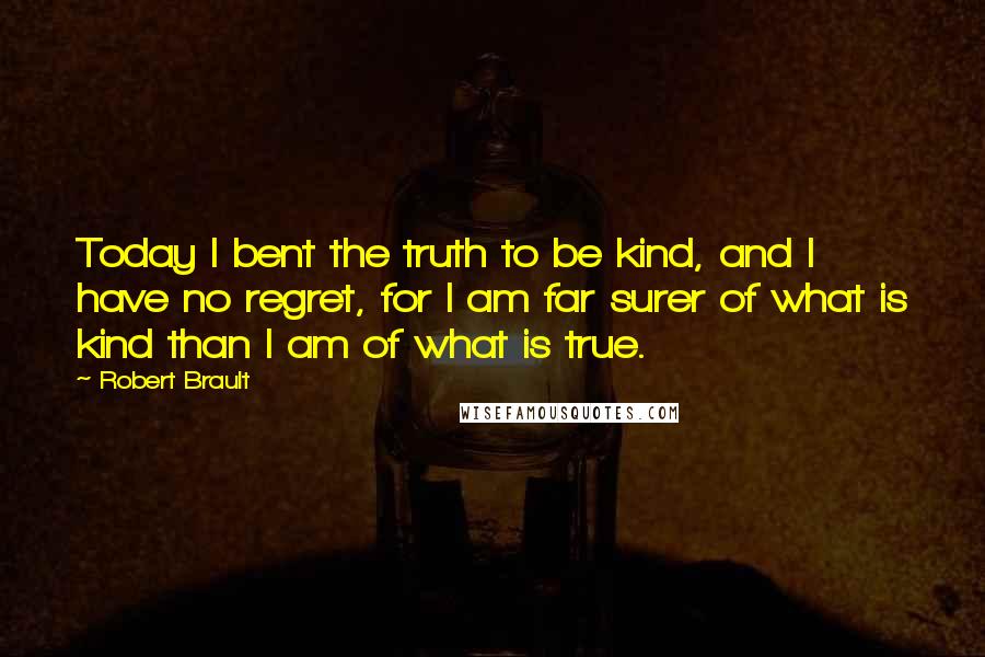 Robert Brault quotes: Today I bent the truth to be kind, and I have no regret, for I am far surer of what is kind than I am of what is true.