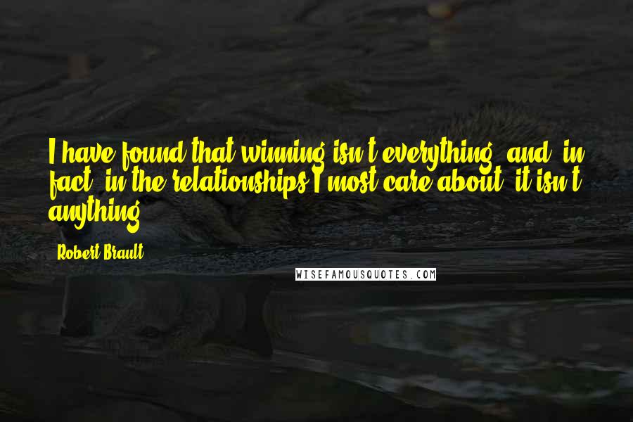 Robert Brault quotes: I have found that winning isn't everything, and, in fact, in the relationships I most care about, it isn't anything.