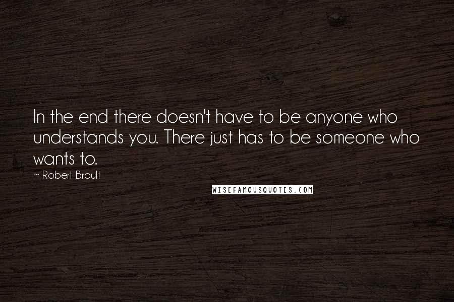 Robert Brault quotes: In the end there doesn't have to be anyone who understands you. There just has to be someone who wants to.