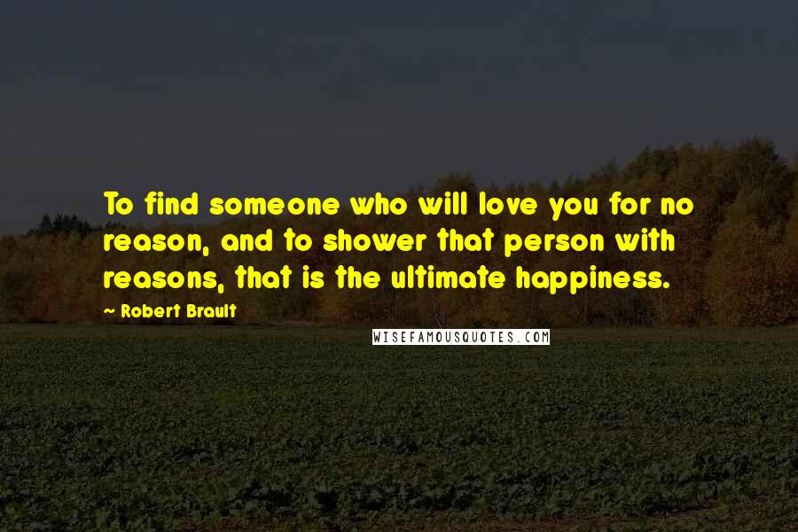 Robert Brault quotes: To find someone who will love you for no reason, and to shower that person with reasons, that is the ultimate happiness.