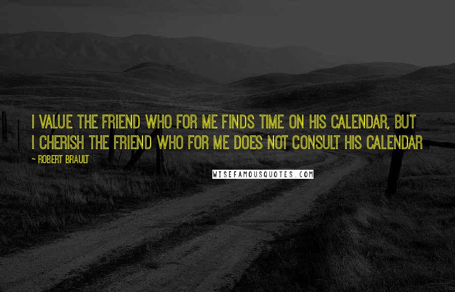 Robert Brault quotes: I value the friend who for me finds time on his calendar, but I cherish the friend who for me does not consult his calendar
