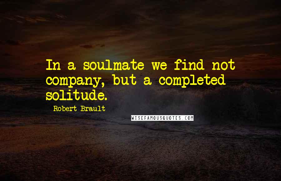 Robert Brault quotes: In a soulmate we find not company, but a completed solitude.