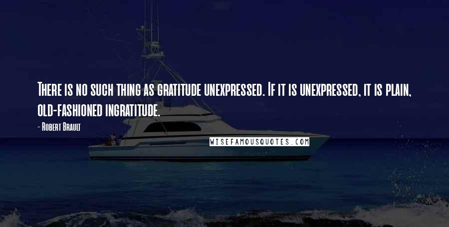 Robert Brault quotes: There is no such thing as gratitude unexpressed. If it is unexpressed, it is plain, old-fashioned ingratitude.