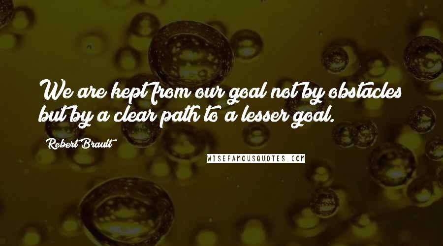 Robert Brault quotes: We are kept from our goal not by obstacles but by a clear path to a lesser goal.
