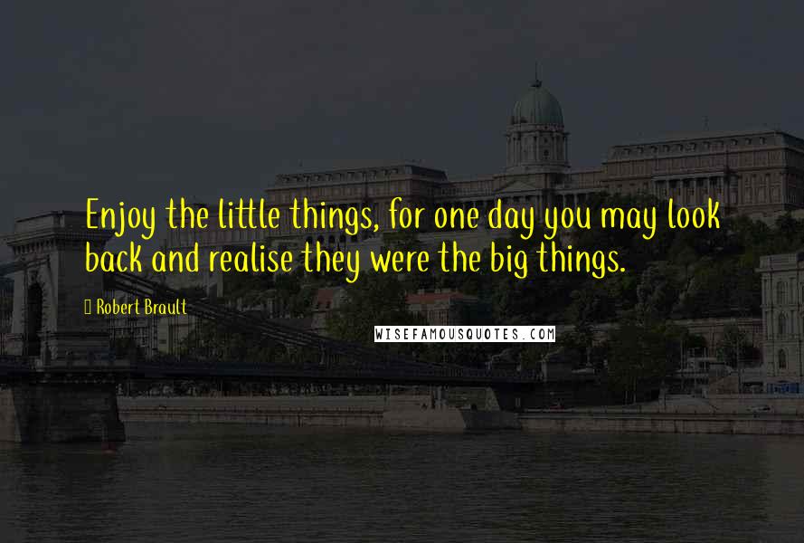 Robert Brault quotes: Enjoy the little things, for one day you may look back and realise they were the big things.