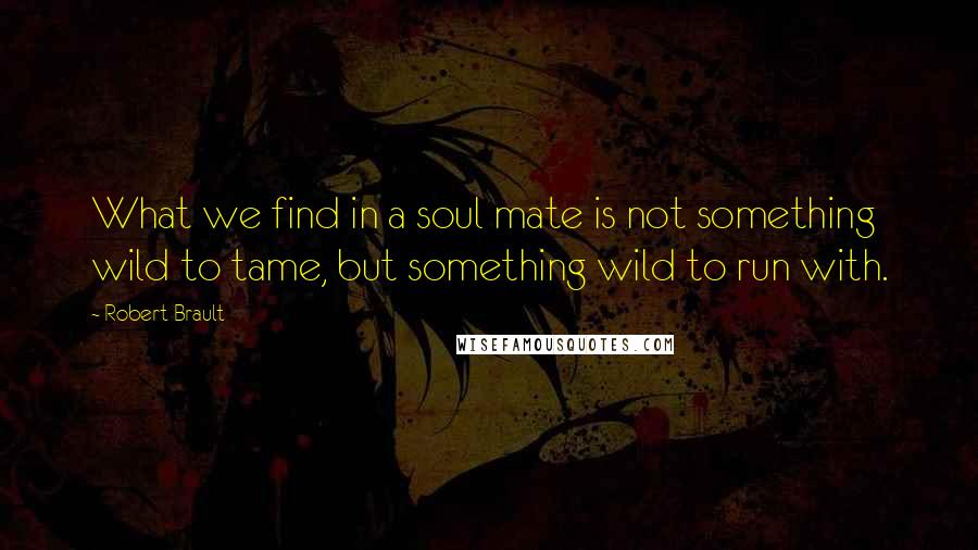 Robert Brault quotes: What we find in a soul mate is not something wild to tame, but something wild to run with.