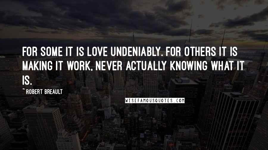 Robert Breault quotes: For some it is love undeniably. For others it is making it work, never actually knowing what it is.