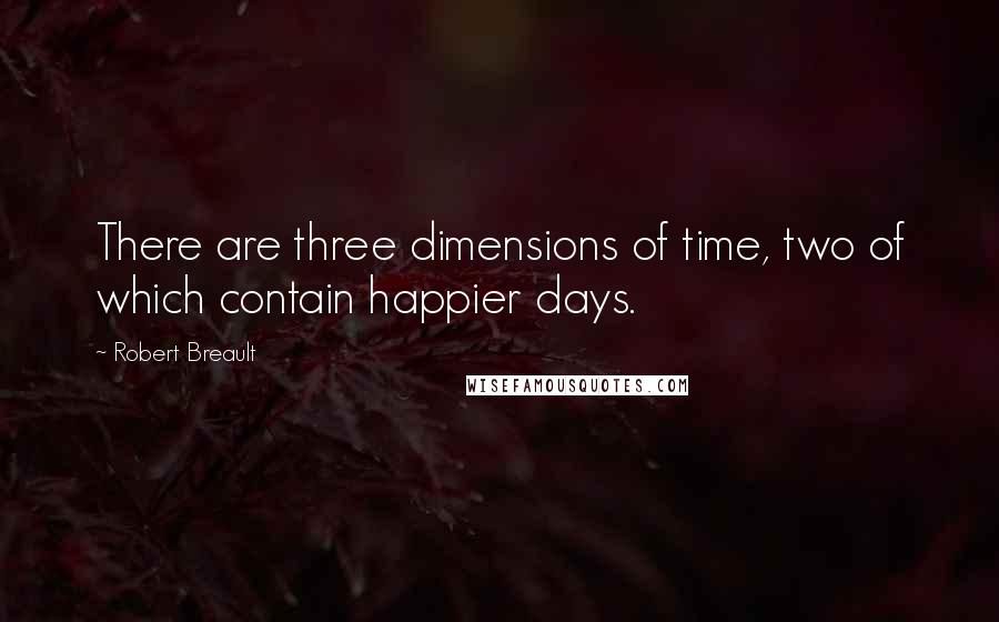 Robert Breault quotes: There are three dimensions of time, two of which contain happier days.