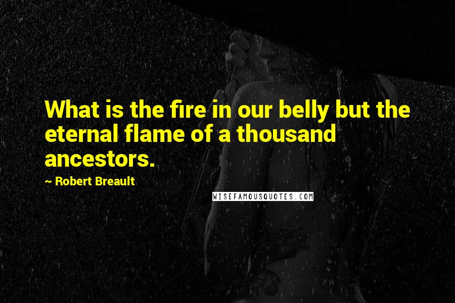 Robert Breault quotes: What is the fire in our belly but the eternal flame of a thousand ancestors.