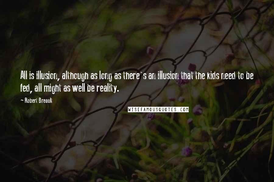 Robert Breault quotes: All is illusion, although as long as there's an illusion that the kids need to be fed, all might as well be reality.