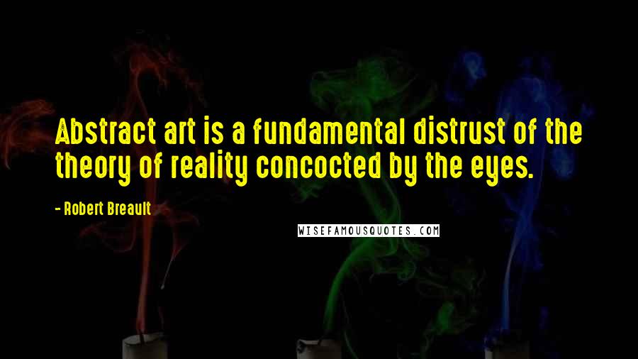 Robert Breault quotes: Abstract art is a fundamental distrust of the theory of reality concocted by the eyes.