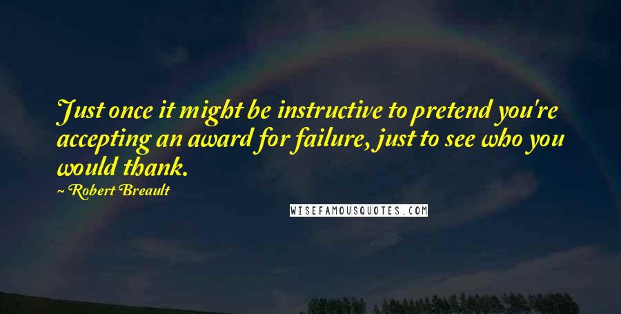 Robert Breault quotes: Just once it might be instructive to pretend you're accepting an award for failure, just to see who you would thank.