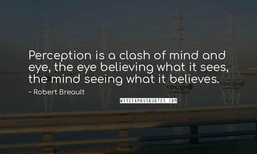 Robert Breault quotes: Perception is a clash of mind and eye, the eye believing what it sees, the mind seeing what it believes.