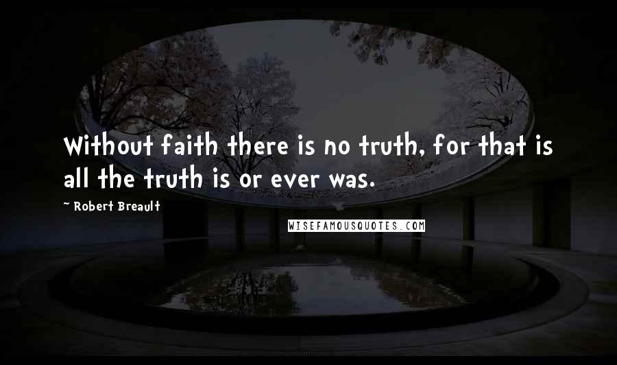 Robert Breault quotes: Without faith there is no truth, for that is all the truth is or ever was.