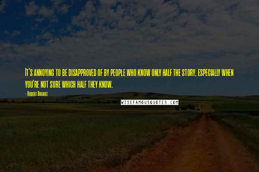 Robert Breault quotes: It's annoying to be disapproved of by people who know only half the story, especially when you're not sure which half they know.