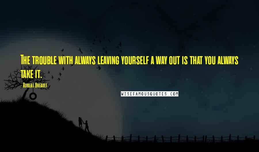 Robert Breault quotes: The trouble with always leaving yourself a way out is that you always take it.