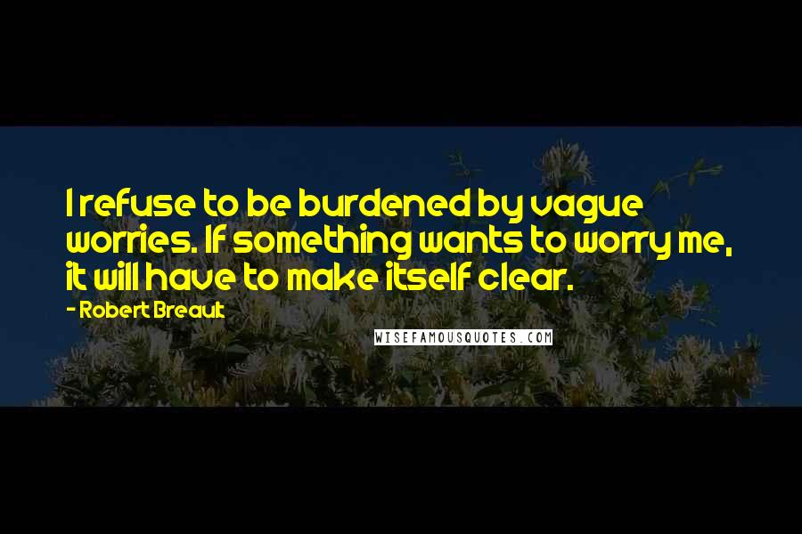 Robert Breault quotes: I refuse to be burdened by vague worries. If something wants to worry me, it will have to make itself clear.