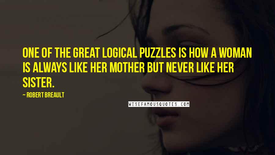 Robert Breault quotes: One of the great logical puzzles is how a woman is always like her mother but never like her sister.