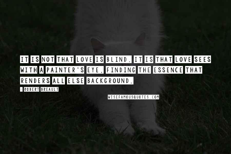 Robert Breault quotes: It is not that love is blind. It is that love sees with a painter's eye, finding the essence that renders all else background.
