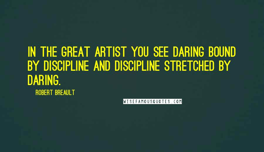 Robert Breault quotes: In the great artist you see daring bound by discipline and discipline stretched by daring.