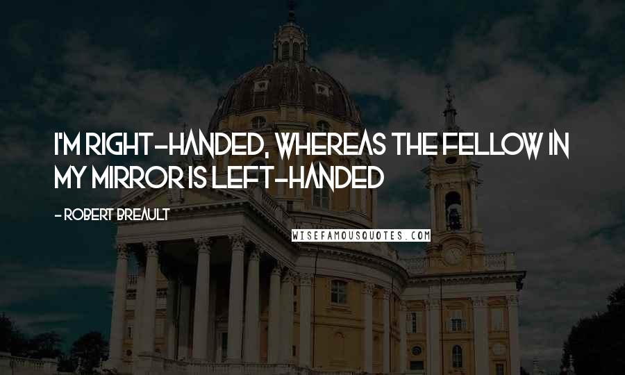 Robert Breault quotes: I'm right-handed, whereas the fellow in my mirror is left-handed