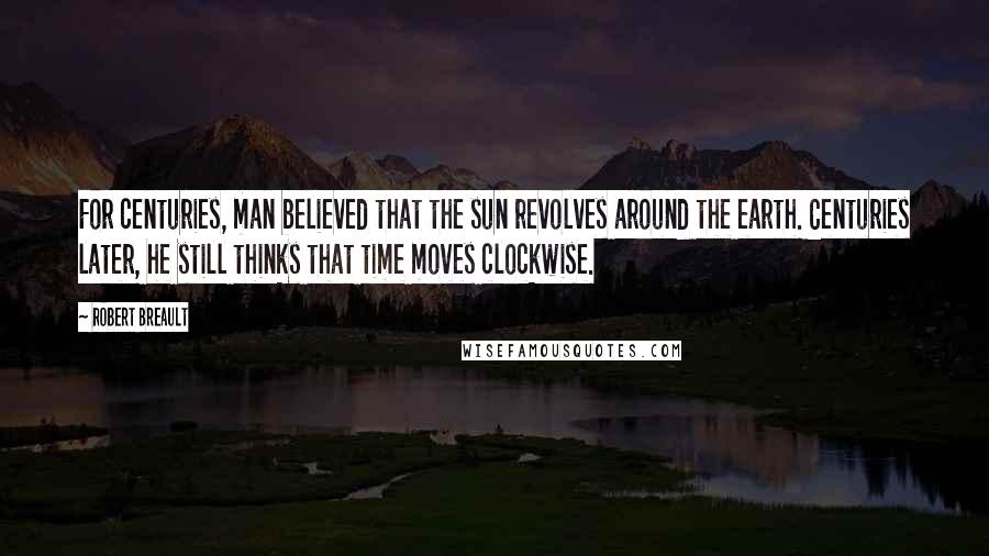 Robert Breault quotes: For centuries, man believed that the sun revolves around the earth. Centuries later, he still thinks that time moves clockwise.